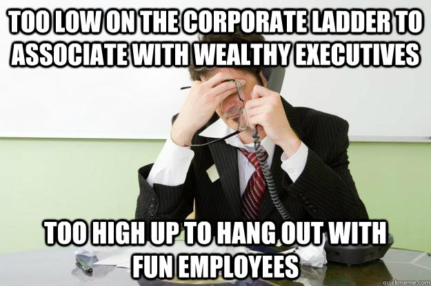 too low on the corporate ladder to associate with wealthy executives too high up to hang out with fun employees - too low on the corporate ladder to associate with wealthy executives too high up to hang out with fun employees  Lonely Middle Manager