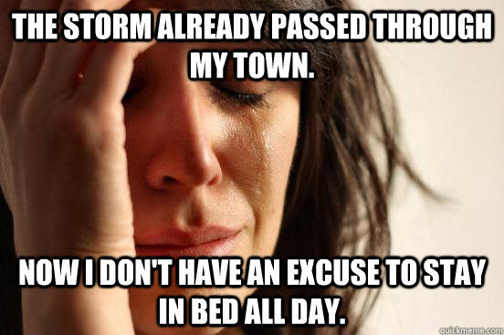 The storm already passed through my town. Now i don't have an excuse to stay in bed all day.  First World Problems
