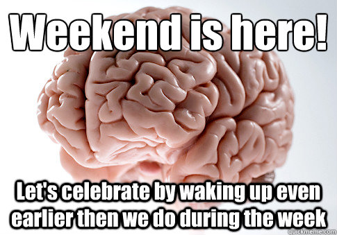Weekend is here! Let's celebrate by waking up even earlier then we do during the week   Scumbag Brain