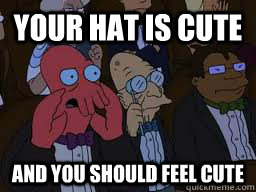 Your hat is cute and you should feel cute  Zoidberg