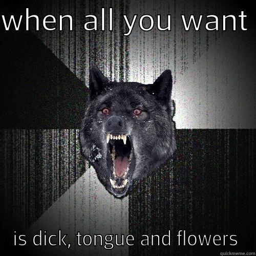 WHEN ALL YOU WANT  IS DICK, TONGUE AND FLOWERS Insanity Wolf