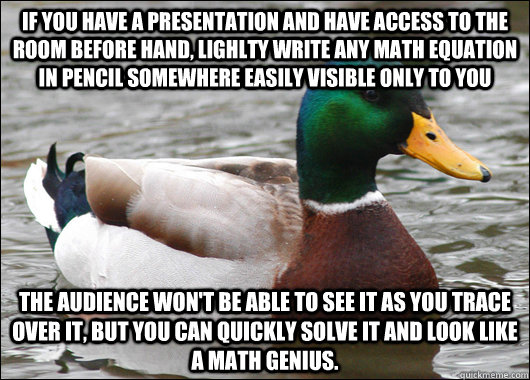 If you have a presentation and have access to the room before hand, lighlty write any math equation in pencil somewhere easily visible only to you The audience won't be able to see it as you trace over it, but you can quickly solve it and look like a math  Actual Advice Mallard