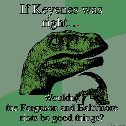 IF KEYENES WAS RIGHT… WOULDN'T THE FERGUSON AND BALTIMORE RIOTS BE GOOD THINGS? Philosoraptor