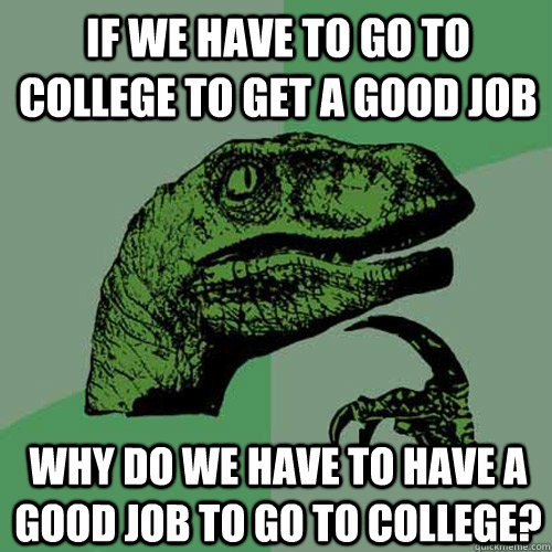 if we have to go to college to get a good job why do we have to have a good job to go to college?  Philosoraptor