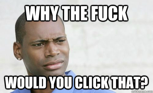 Why the fuck would you click that?  Confused Black Man