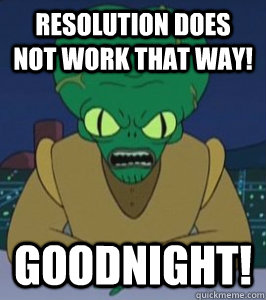 RESOLUTION DOES NOT WORK THAT WAY! GOODNIGHT!  Angry Morbo