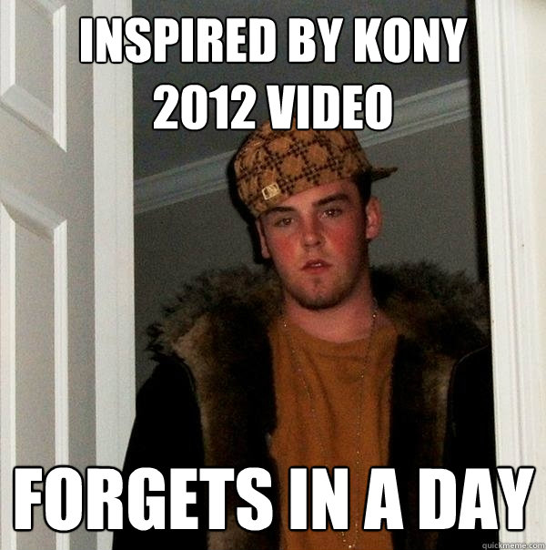 Inspired by Kony 
2012 video Forgets in a day  Scumbag Steve