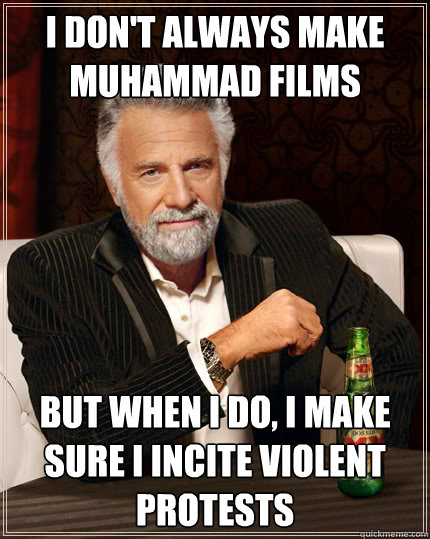 i don't always make muhammad films But when i do, i make sure i incite violent protests - i don't always make muhammad films But when i do, i make sure i incite violent protests  The Most Interesting Man In The World