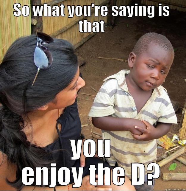 SO WHAT YOU'RE SAYING IS THAT YOU ENJOY THE D? Skeptical Third World Kid
