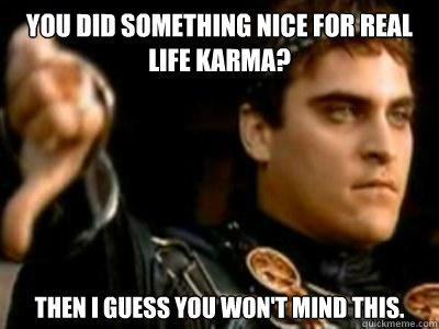 You did something nice for real life karma? Then I guess you won't mind this.  