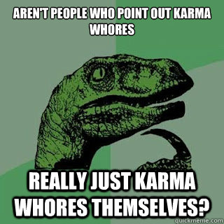 aren't People who point out Karma Whores Really just Karma whores themselves?  