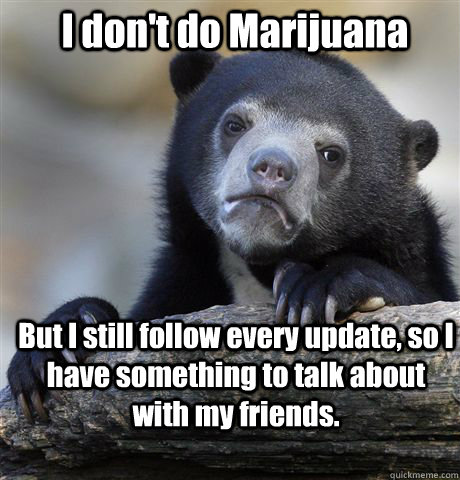 I don't do Marijuana But I still follow every update, so I have something to talk about with my friends.  Confession Bear