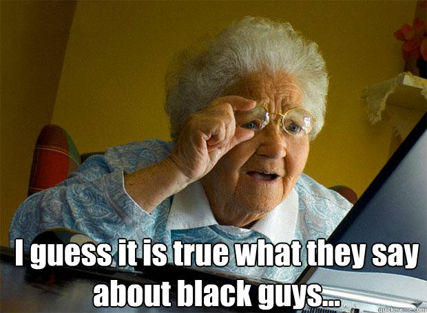  I guess it is true what they say about black guys...    Grandma finds the Internet