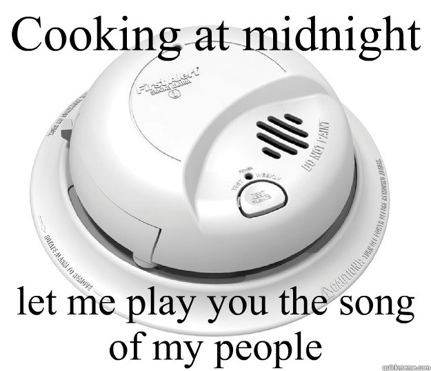 Cooking at midnight let me play you the song of my people - Cooking at midnight let me play you the song of my people  helpful smoke alarm.