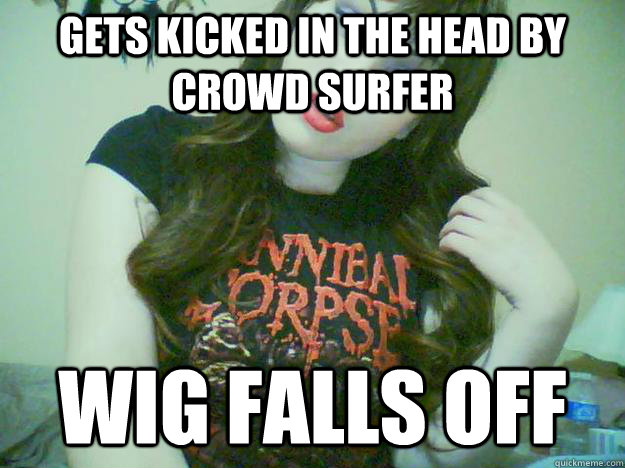 gets kicked in the head by crowd surfer wig falls off  High Maintenance Metalhead