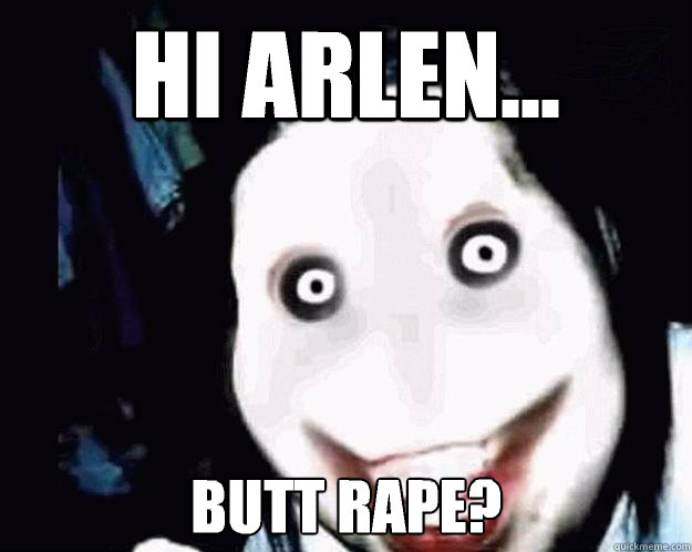 Hi Arlen... Butt rape?  Jeff the Killer
