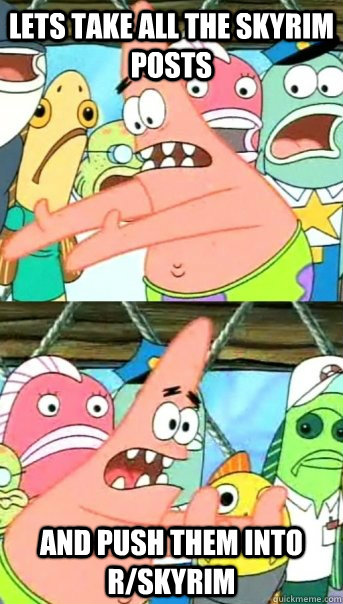Lets take all the skyrim posts and push them into r/skyrim  Push it somewhere else Patrick