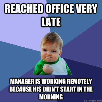 Reached office VERY late Manager is working remotely because his didn't start in the morning  Success Kid