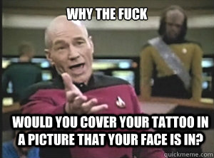 why the fuck would you cover your tattoo in a picture that your face is in?  Annoyed Picard