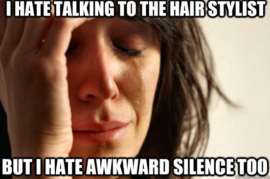 I hate talking to the hair stylist  but i hate awkward silence too  First World Problems