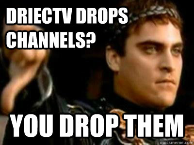 driectv drops channels? you drop them  Downvoting Roman