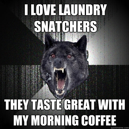 I love laundry snatchers they taste great with my morning coffee  Insanity Wolf