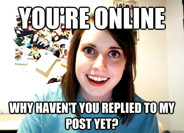 You're online why haven't you replied to my post yet?  Overly Attached Girlfriend