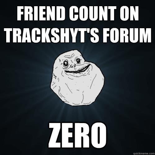 friend count on trackshyt's forum zero  Forever Alone
