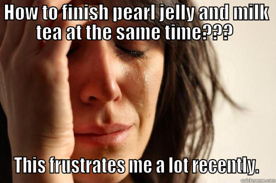 HOW TO FINISH PEARL JELLY AND MILK TEA AT THE SAME TIME???  THIS FRUSTRATES ME A LOT RECENTLY. First World Problems
