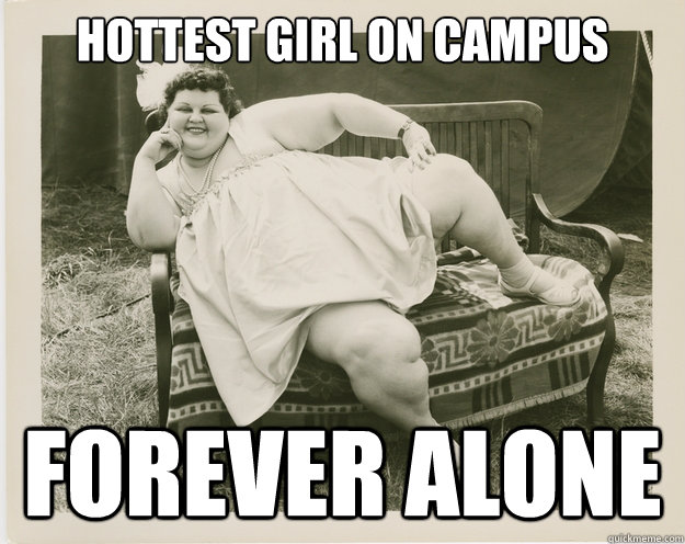 Hottest Girl On Campus Forever alone  Big Beautiful Woman