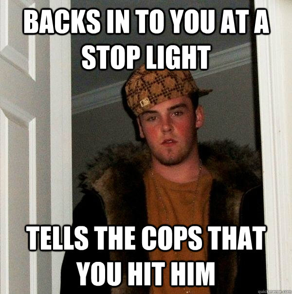 Backs in to you at a stop light tells the cops that you hit him - Backs in to you at a stop light tells the cops that you hit him  Scumbag Steve