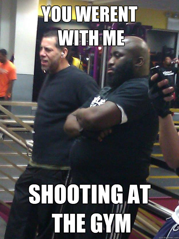 YOU WERENT
 WITH ME SHOOTING AT
 THE GYM - YOU WERENT
 WITH ME SHOOTING AT
 THE GYM  rick ross planet fitness