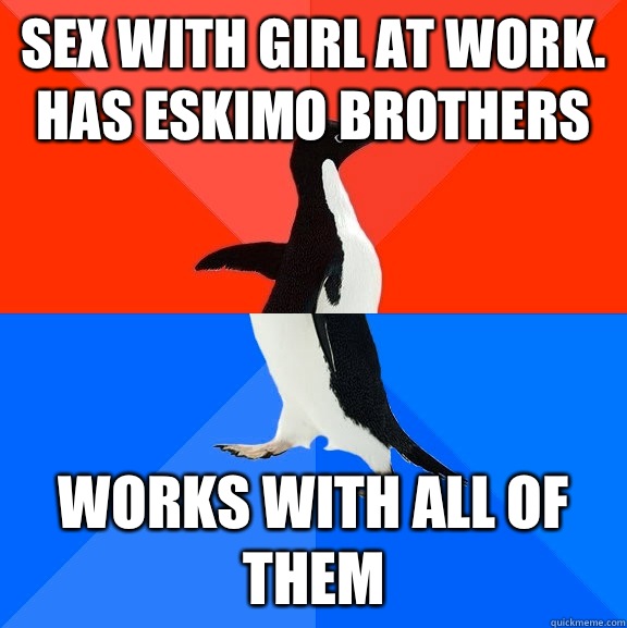 Sex with girl at work. Has Eskimo brothers  Works with all of them  Socially Awesome Awkward Penguin