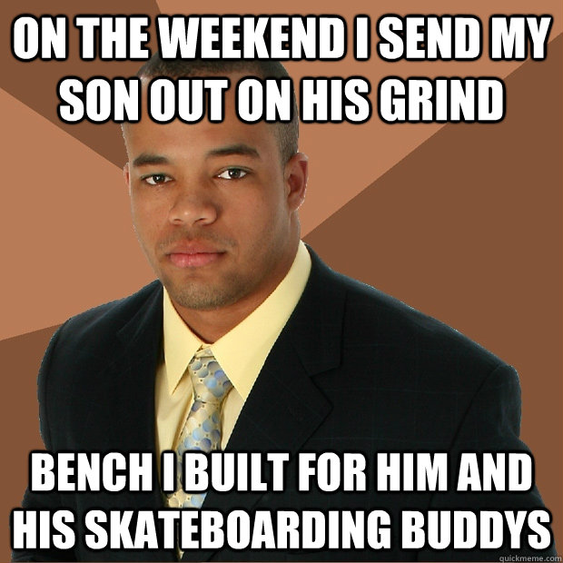on the weekend i send my son out on his grind bench i built for him and his skateboarding buddys  Successful Black Man