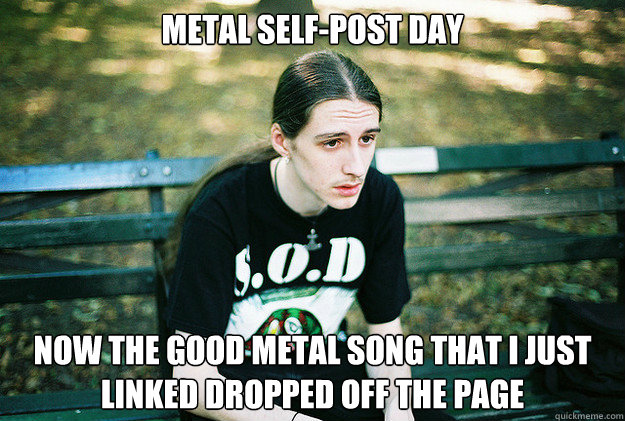 Metal Self-Post Day Now the good metal song that I just linked dropped off the page  First World Metal Problems