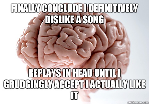 Finally conclude I definitively dislike a song Replays in head until I grudgingly accept I actually like it  Scumbag Brain