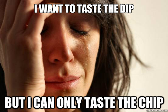 I want to taste the dip But I can only taste the chip  First World Problems