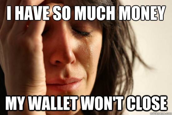 I have so much money My wallet won't close  First World Problems