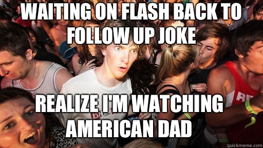 Waiting on flash back to follow up joke Realize I'm watching American dad  Sudden Clarity Clarence
