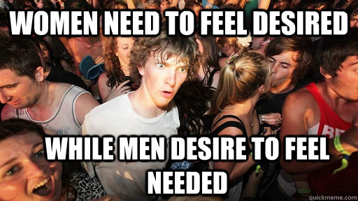Women need to feel desired while men desire to feel needed  Sudden Clarity Clarence