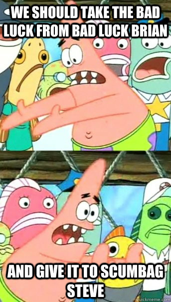 We should take the bad luck from bad luck brian and give it to scumbag Steve  Push it somewhere else Patrick