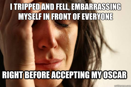 I tripped and fell, embarrassing myself in front of everyone right before accepting my oscar  FirstWorldProblems