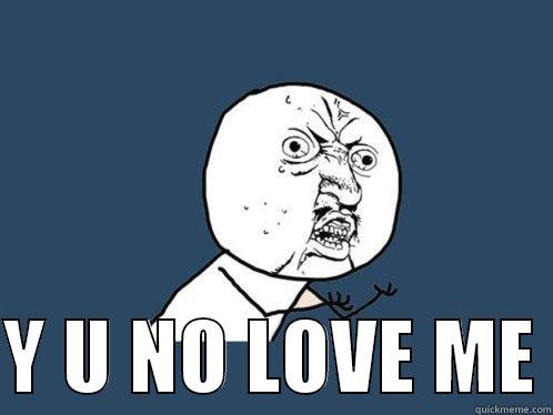   Y U NO LOVE ME Y U No