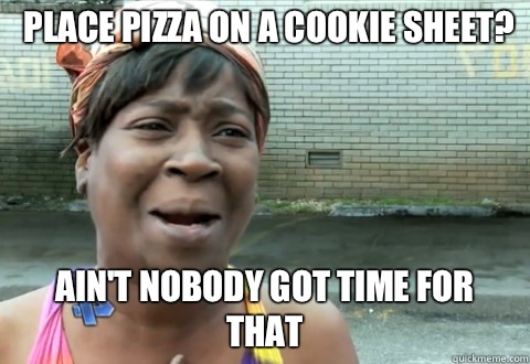 Place pizza on a cookie sheet? Ain't Nobody Got Time for that  aintnobody