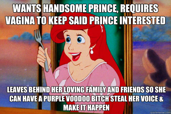 Wants handsome prince, requires vagina to keep said prince interested leaves behind her loving family and friends so she can have a purple voodoo bitch steal her voice & make it happen  Disney Logic