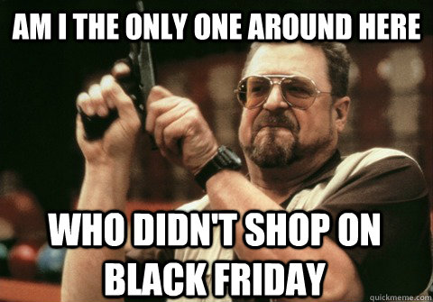 Am I the only one around here who didn't shop on black friday - Am I the only one around here who didn't shop on black friday  Misc
