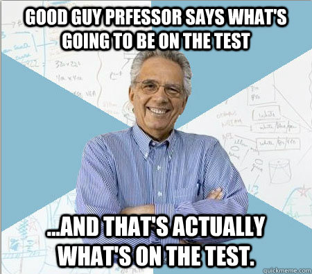 good guy prfessor Says what's going to be on the test ...and that's actually what's on the test.  Good guy professor