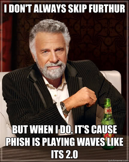 I don't always skip furthur But when I do, It's cause PHiSH is playing Waves like its 2.0  Dos Equis man