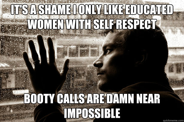 It's a shame I only like educated women with self respect booty calls are damn near impossible  Over-Educated Problems
