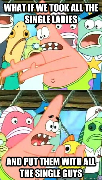 What if we took all the single ladies and put them with all the single guys  Push it somewhere else Patrick